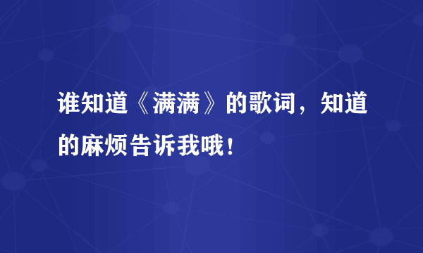 谁知道《满满》的歌词，知道的麻烦告诉我哦！