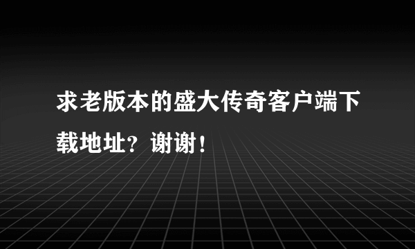 求老版本的盛大传奇客户端下载地址？谢谢！