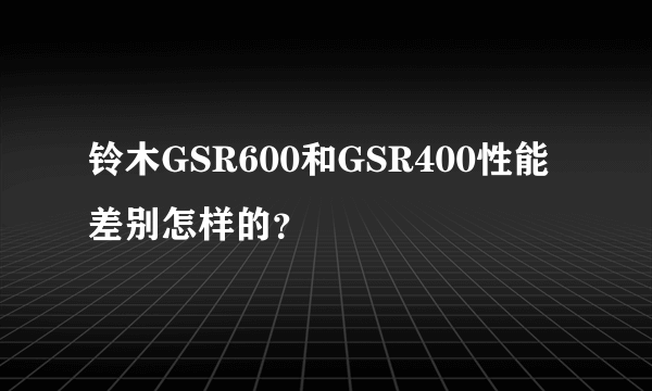 铃木GSR600和GSR400性能差别怎样的？