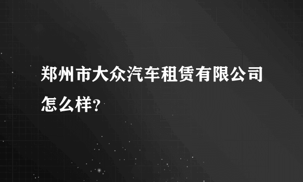 郑州市大众汽车租赁有限公司怎么样？