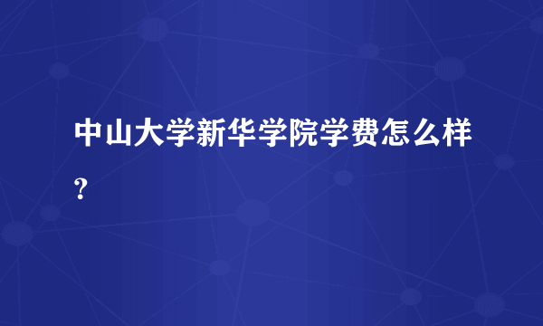 中山大学新华学院学费怎么样？