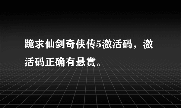 跪求仙剑奇侠传5激活码，激活码正确有悬赏。