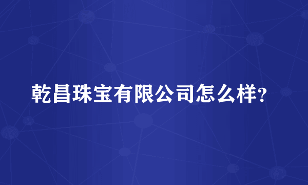 乾昌珠宝有限公司怎么样？