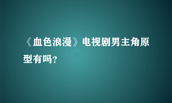 《血色浪漫》电视剧男主角原型有吗？