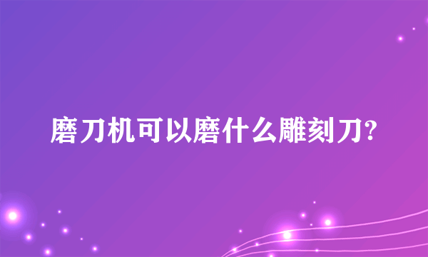 磨刀机可以磨什么雕刻刀?