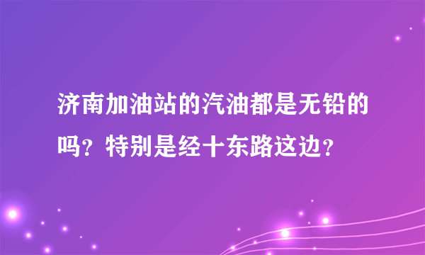 济南加油站的汽油都是无铅的吗？特别是经十东路这边？