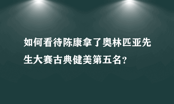 如何看待陈康拿了奥林匹亚先生大赛古典健美第五名？