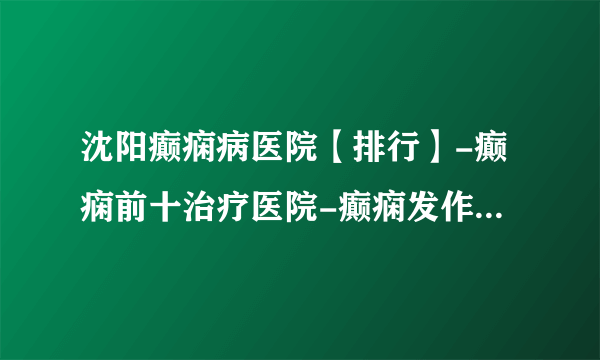 沈阳癫痫病医院【排行】-癫痫前十治疗医院-癫痫发作前的征兆有哪些？