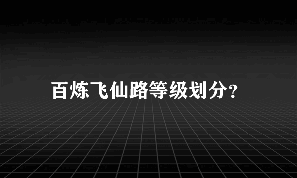 百炼飞仙路等级划分？