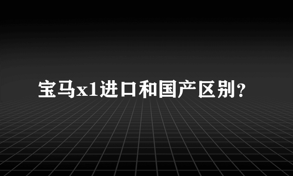 宝马x1进口和国产区别？