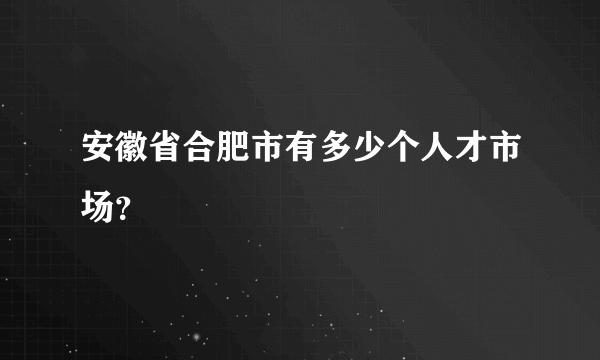 安徽省合肥市有多少个人才市场？