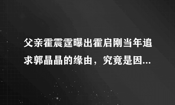 父亲霍震霆曝出霍启刚当年追求郭晶晶的缘由，究竟是因为什么呢