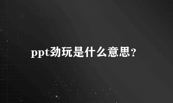 ppt劲玩是什么意思？