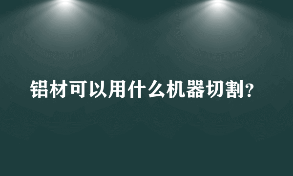 铝材可以用什么机器切割？