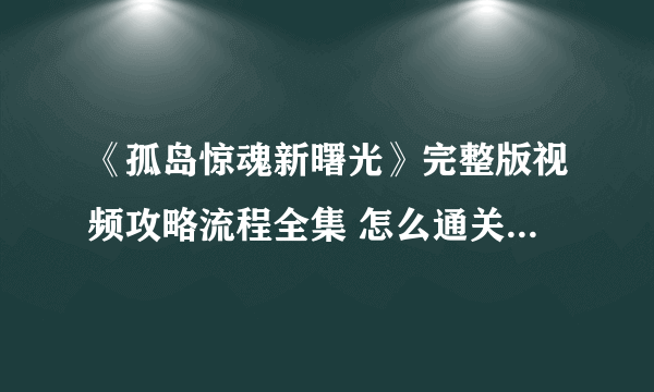 《孤岛惊魂新曙光》完整版视频攻略流程全集 怎么通关？【完结】