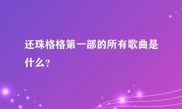 还珠格格第一部的所有歌曲是什么？