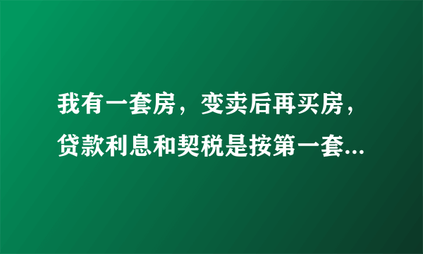 我有一套房，变卖后再买房，贷款利息和契税是按第一套房还是第二套房缴纳