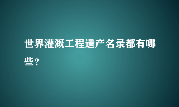 世界灌溉工程遗产名录都有哪些？