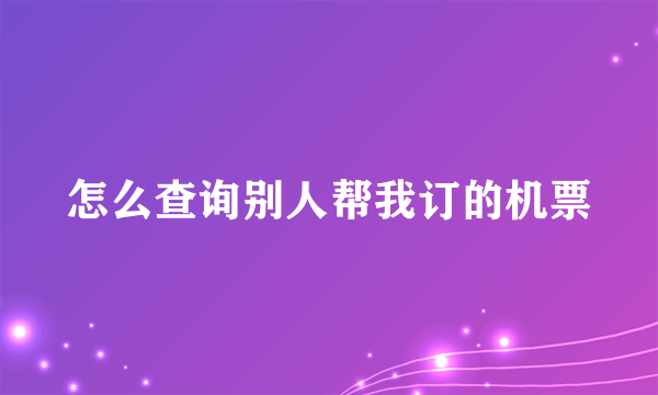 怎么查询别人帮我订的机票