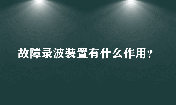 故障录波装置有什么作用？