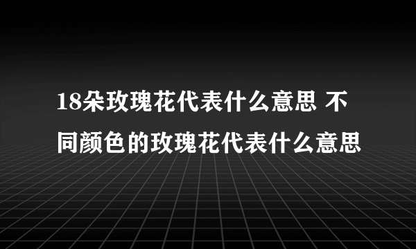 18朵玫瑰花代表什么意思 不同颜色的玫瑰花代表什么意思