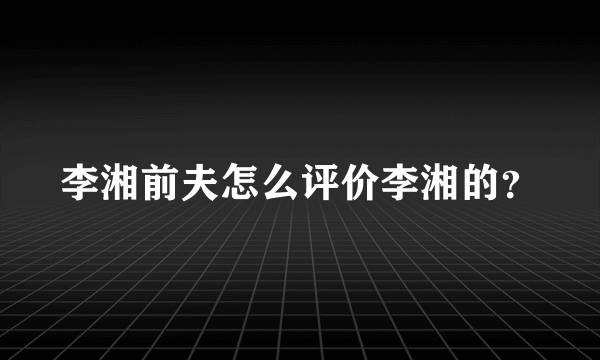 李湘前夫怎么评价李湘的？