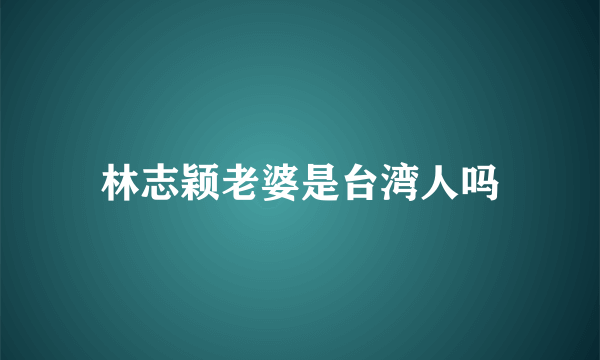 林志颖老婆是台湾人吗