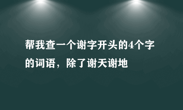 帮我查一个谢字开头的4个字的词语，除了谢天谢地