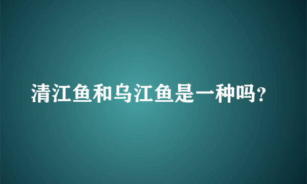 清江鱼和乌江鱼是一种吗？