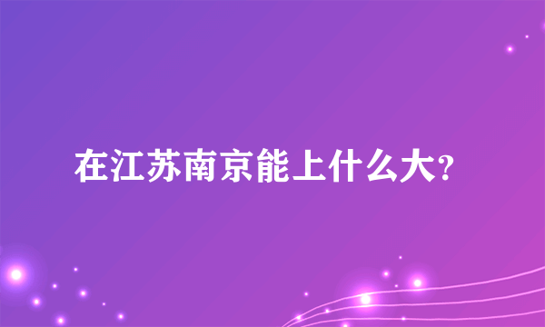 在江苏南京能上什么大？