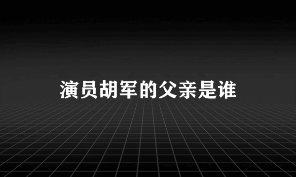 演员胡军的父亲是谁