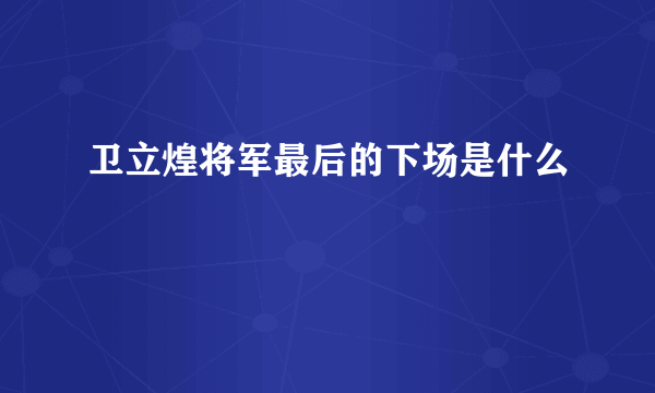 卫立煌将军最后的下场是什么