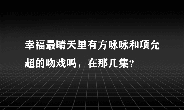 幸福最晴天里有方咏咏和项允超的吻戏吗，在那几集？