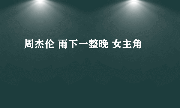 周杰伦 雨下一整晚 女主角