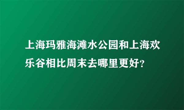 上海玛雅海滩水公园和上海欢乐谷相比周末去哪里更好？