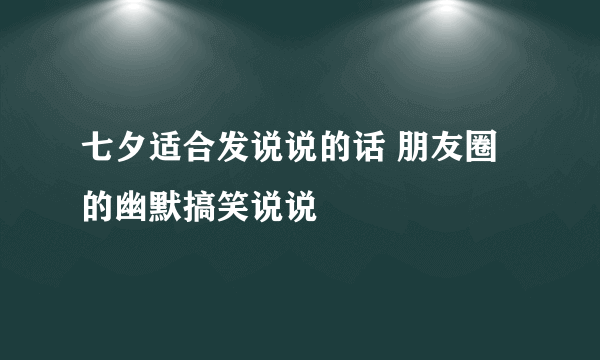 七夕适合发说说的话 朋友圈的幽默搞笑说说