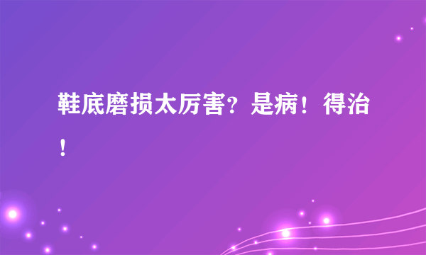 鞋底磨损太厉害？是病！得治！