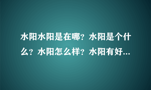 水阳水阳是在哪？水阳是个什么？水阳怎么样？水阳有好玩的地方吗？