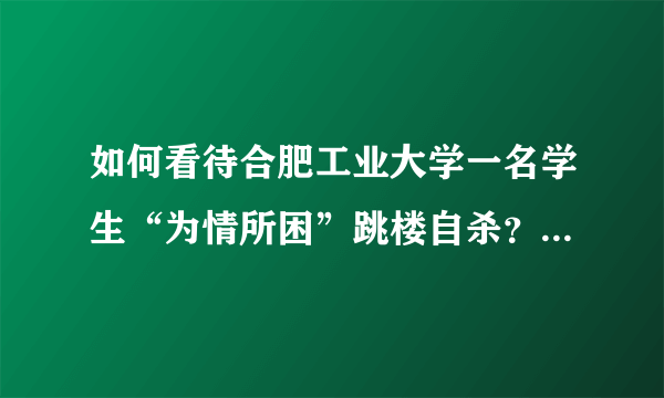 如何看待合肥工业大学一名学生“为情所困”跳楼自杀？现在大学生的心理素质如何？