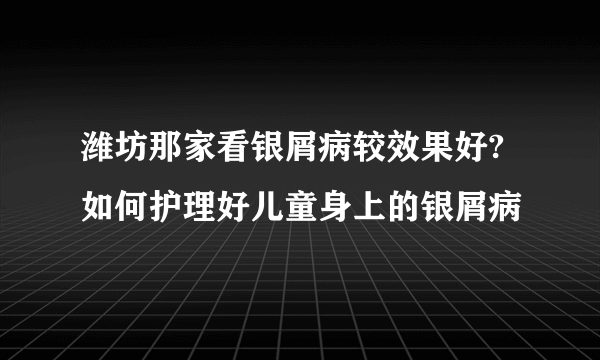 潍坊那家看银屑病较效果好?如何护理好儿童身上的银屑病