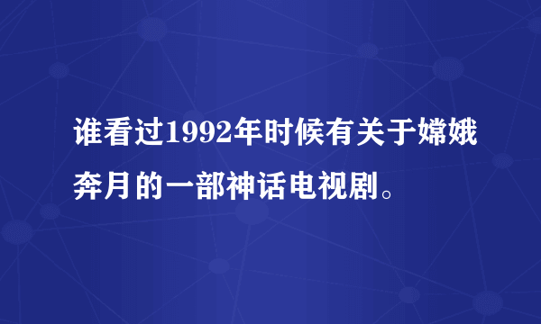 谁看过1992年时候有关于嫦娥奔月的一部神话电视剧。