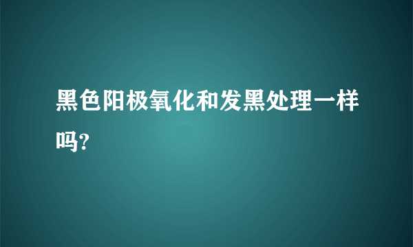 黑色阳极氧化和发黑处理一样吗?