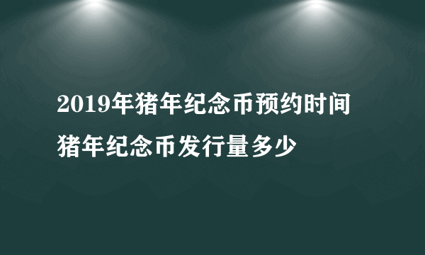 2019年猪年纪念币预约时间 猪年纪念币发行量多少