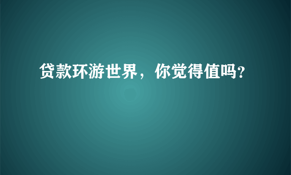 贷款环游世界，你觉得值吗？