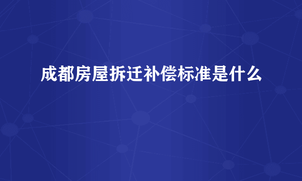 成都房屋拆迁补偿标准是什么