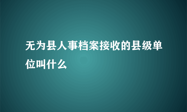 无为县人事档案接收的县级单位叫什么