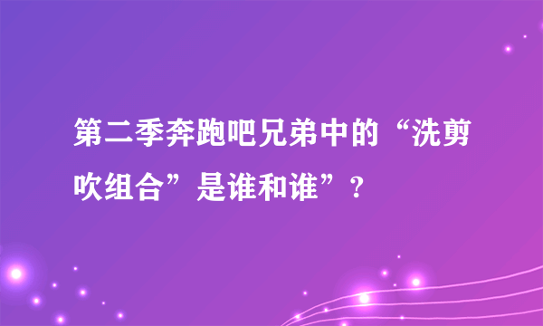 第二季奔跑吧兄弟中的“洗剪吹组合”是谁和谁”?