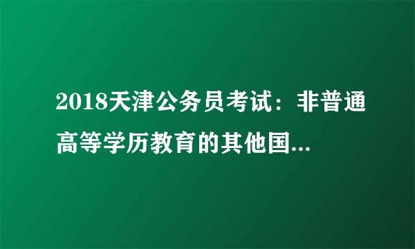 2018天津公务员考试：非普通高等学历教育的其他国民教育形式的毕业生是否可以报考?