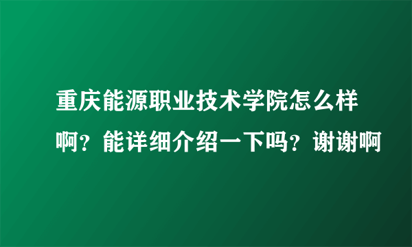 重庆能源职业技术学院怎么样啊？能详细介绍一下吗？谢谢啊