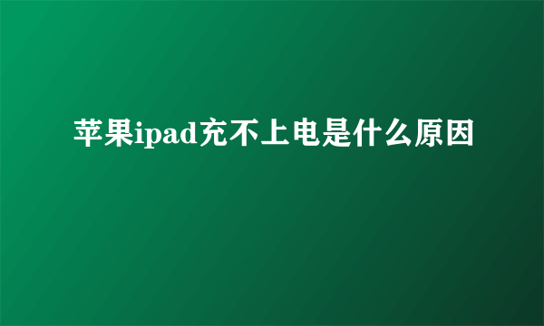 苹果ipad充不上电是什么原因